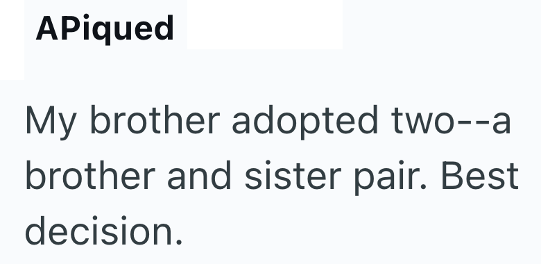 APiqued My brother adopted two--a brother and sister pair. Best decision.