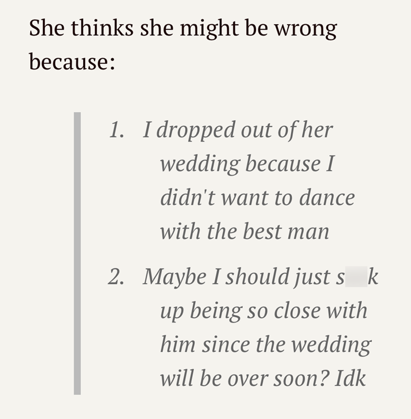 She thinks she might be wrong because: 1. I dropped out of her wedding because I didn't want to dance with the best man 2. Maybe I should just s k up being so close with him since the wedding will be over soon? Idk