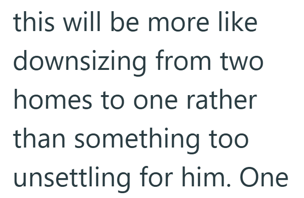 this will be more like downsizing from two homes to one rather than something too unsettling for him. One