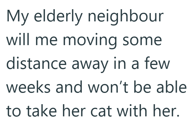 My elderly neighbour will me moving some distance away in a few weeks and won't be able to take her cat with her.