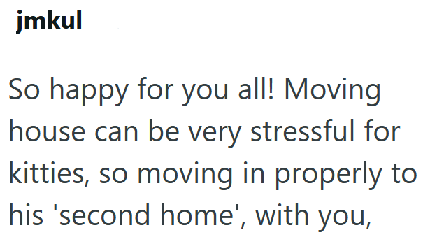 jmkul So happy for you all! Moving house can be very stressful for kitties, so moving in properly to his 'second home', with you,