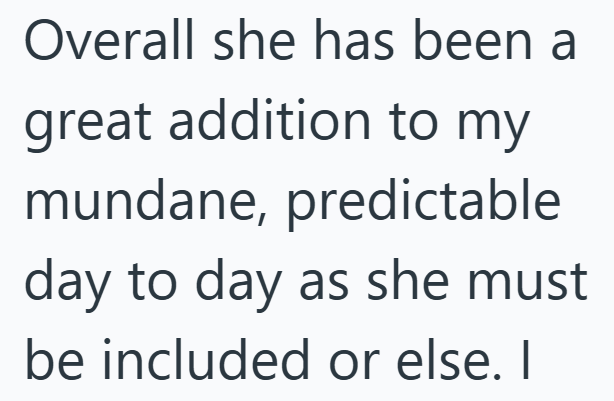 Overall she has been a great addition to my mundane, predictable day to day as she must be included or else. I