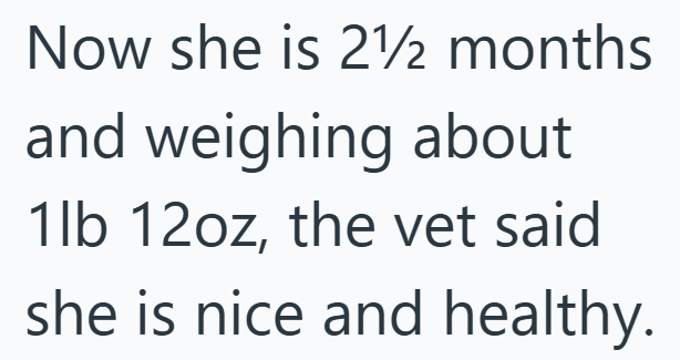 Now she is 212 months and weighing about 1lb 12oz, the vet said she is nice and healthy.