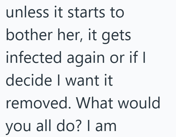 unless it starts to bother her, it gets infected again or if I decide I want it removed. What would you all do? I am