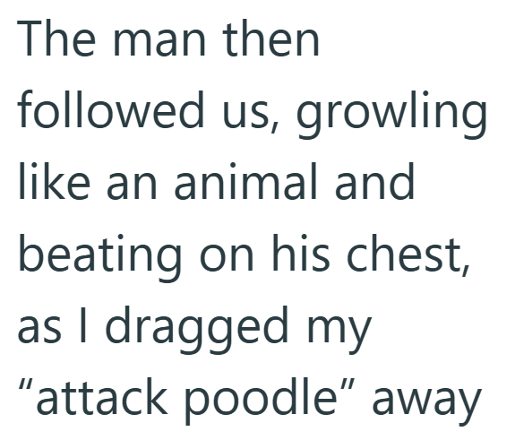 The man then followed us, growling like an animal and beating on his chest, as I dragged my "attack poodle" away