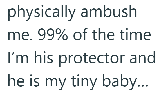 physically ambush me. 99% of the time I'm his protector and he is my tiny baby...