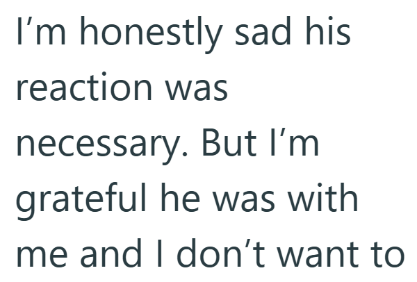 I'm honestly sad his reaction was necessary. But I'm grateful he was with me and I don't want to