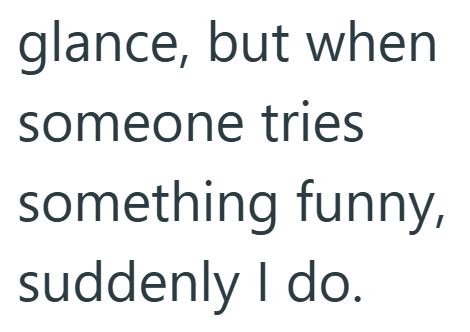 glance, but when someone tries something funny, suddenly I do.