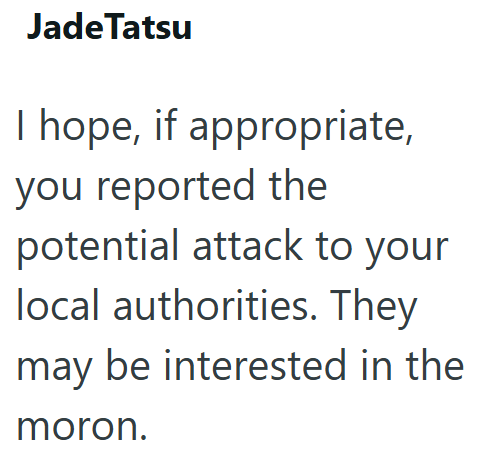Jade Tatsu I hope, if appropriate, you reported the potential attack to your local authorities. They may be interested in the moron.
