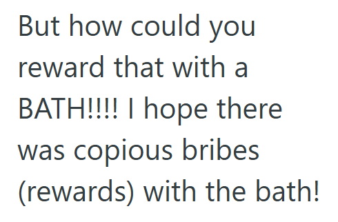 But how could you reward that with a BATH!!!! I hope there was copious bribes (rewards) with the bath!