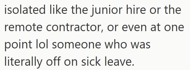 isolated like the junior hire or the remote contractor, or even at one point lol someone who was literally off on sick leave.