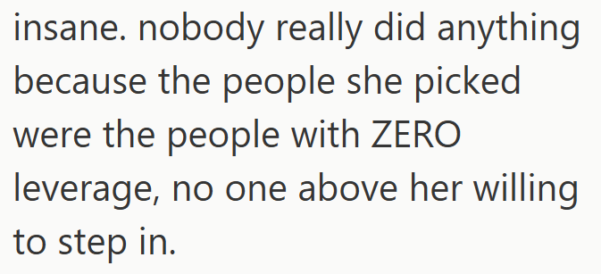 insane. nobody really did anything because the people she picked were the people with ZERO leverage, no one above her willing to step in.