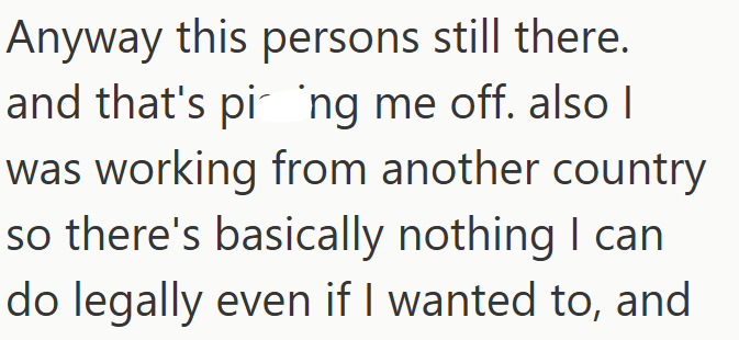 Anyway this persons still there. and that's ping me off. also I was working from another country so there's basically nothing I can do legally even if I wanted to, and
