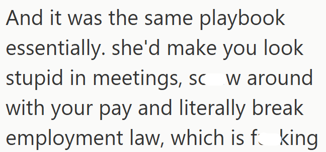 And it was the same playbook essentially. she'd make you look stupid in meetings, sc_w around with your pay and literally break employment law, which is f. king