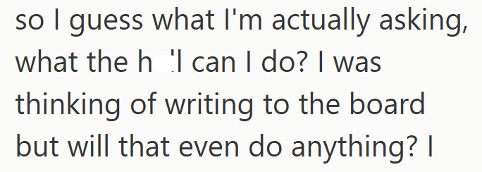 so I guess what I'm actually asking, what the h l can I do? I was thinking of writing to the board but will that even do anything? |