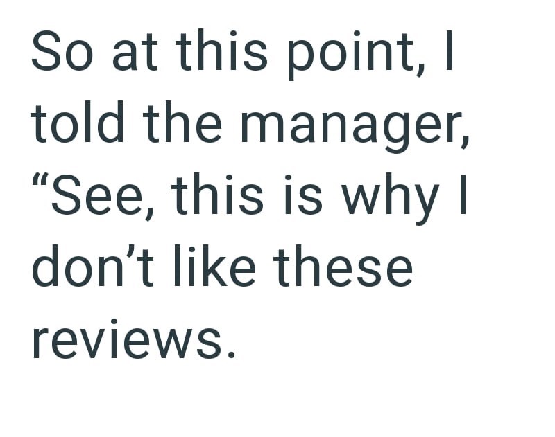 So at this point, I told the manager, "See, this is why I don't like these reviews.