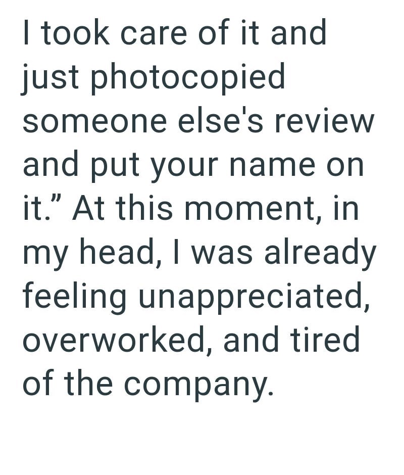 I took care of it and just photocopied someone else's review and put your name on it." At this moment, in my head, I was already feeling unappreciated, overworked, and tired of the company.
