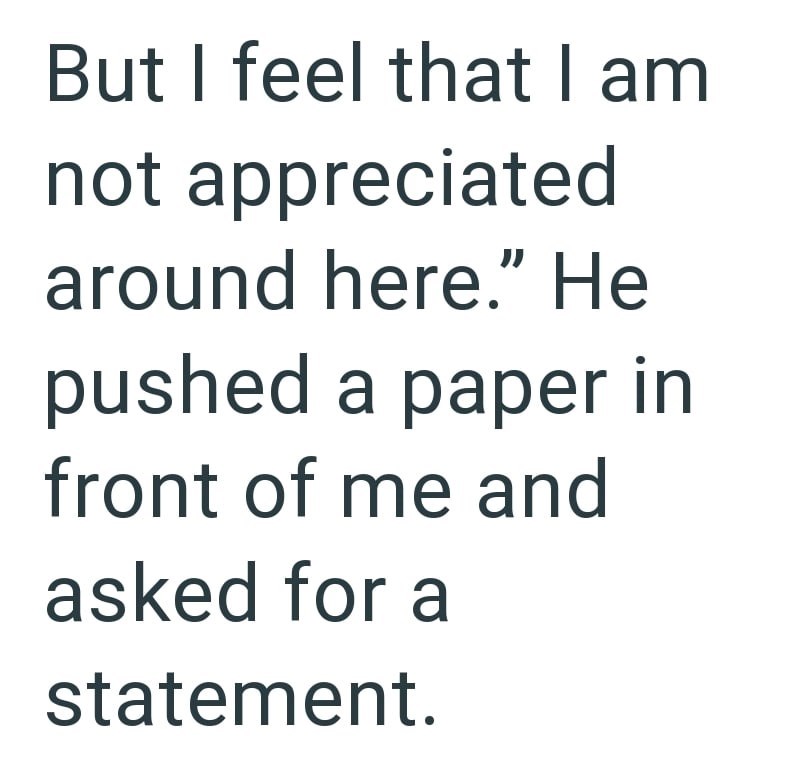 But I feel that I am not appreciated around here." He pushed a paper in front of me and asked for a statement.