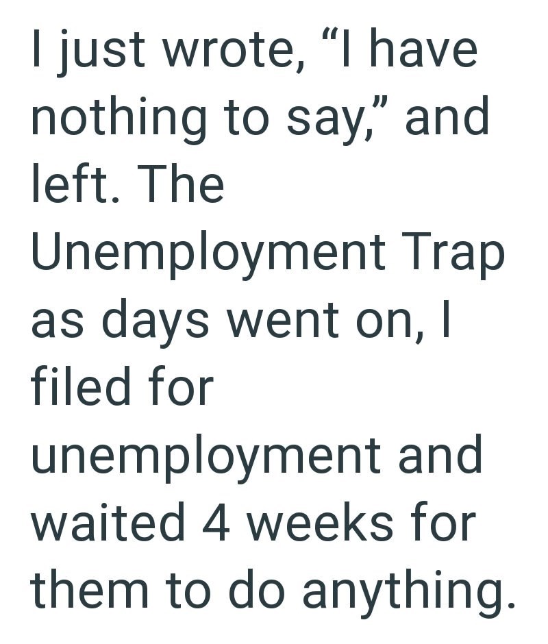 I just wrote, "I have nothing to say," and left. The Unemployment Trap as days went on, I filed for unemployment and waited 4 weeks for them to do anything.