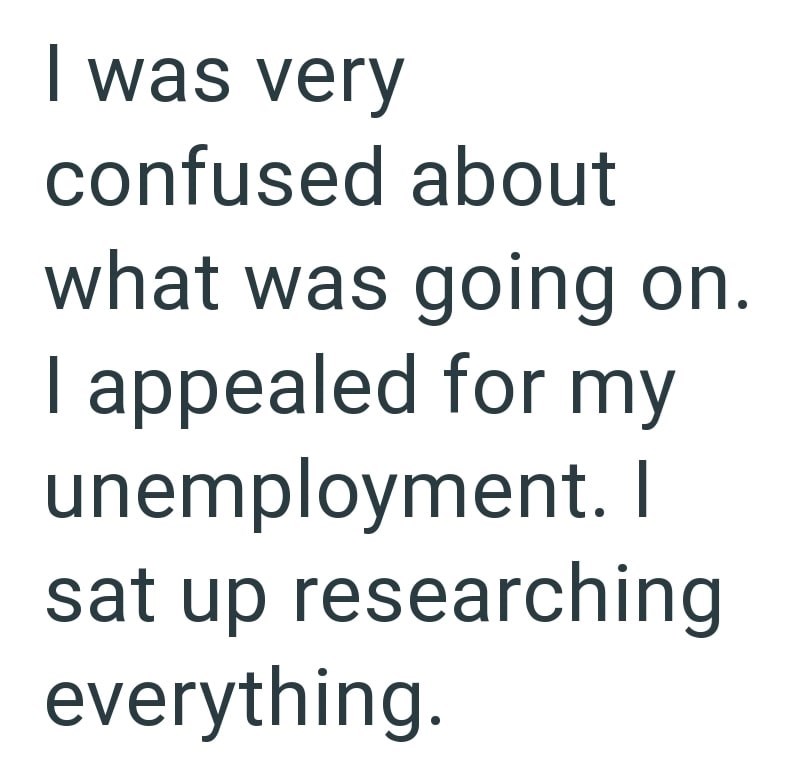 I was very confused about what was going on. I appealed for my unemployment. I sat up researching everything.