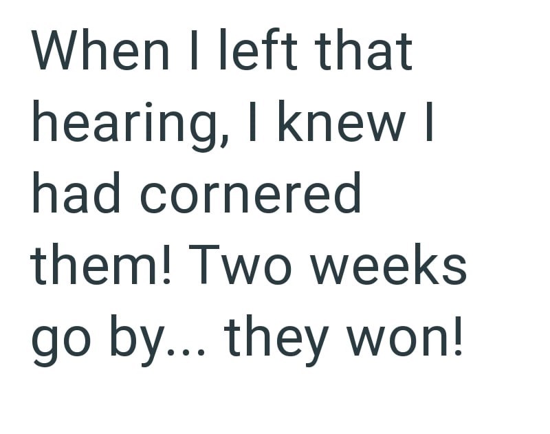 When I left that hearing, I knew I had cornered them! Two weeks go by... they won!