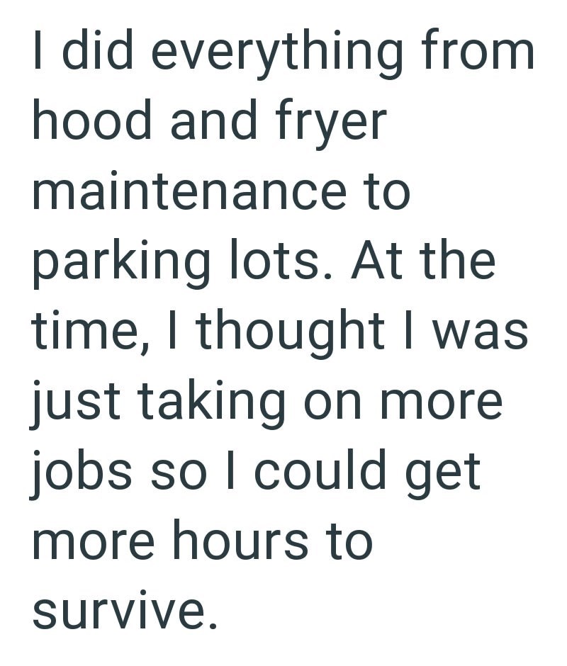 I did everything from hood and fryer maintenance to parking lots. At the time, I thought I was just taking on more jobs so I could get more hours to survive.