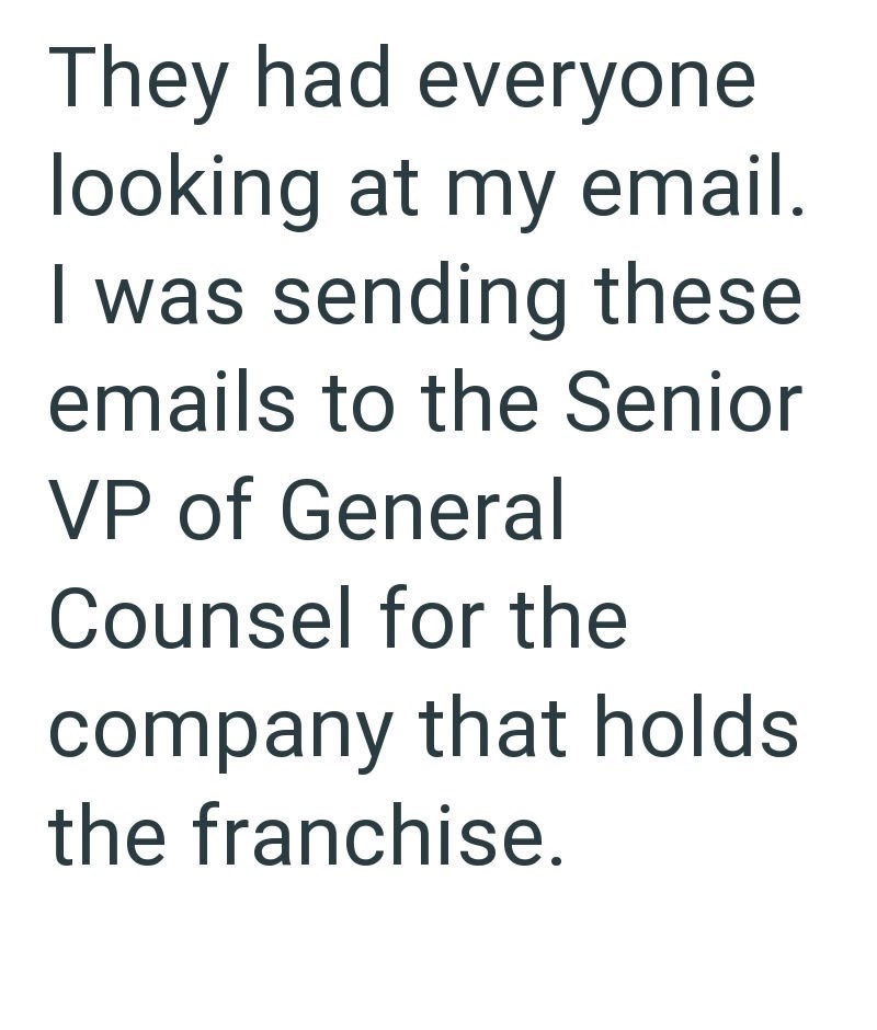 They had everyone looking at my email. I was sending these emails to the Senior VP of General Counsel for the company that holds the franchise.