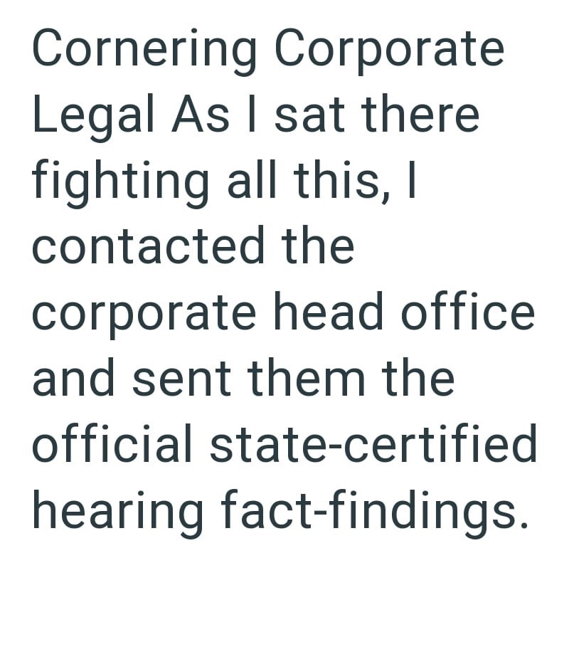 Cornering Corporate Legal As I sat there fighting all this, I contacted the corporate head office and sent them the official state-certified hearing fact-findings.