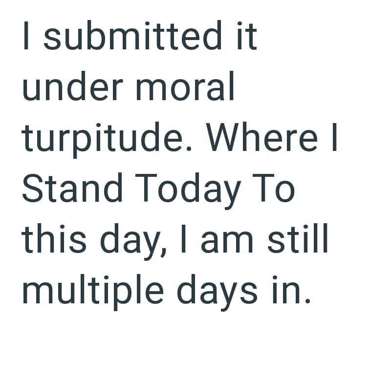 I submitted it under moral turpitude. Where I Stand Today To this day, I am still multiple days in.