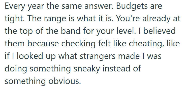 Every year the same answer. Budgets are tight. The range is what it is. You're already at the top of the band for your level. I believed them because checking felt like cheating, like if I looked up what strangers made I was doing something sneaky instead of something obvious.