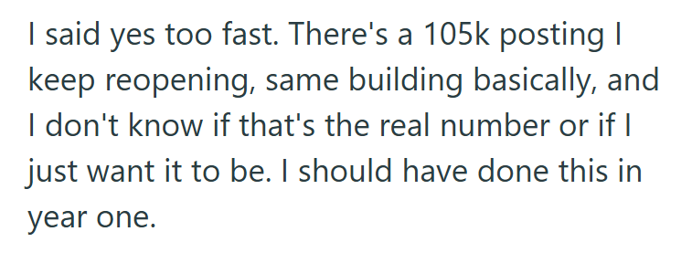 I said yes too fast. There's a 105k posting I keep reopening, same building basically, and I don't know if that's the real number or if I just want it to be. I should have done this in year one.