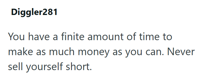 Diggler281 You have a finite amount of time to make as much money as you can. Never sell yourself short.