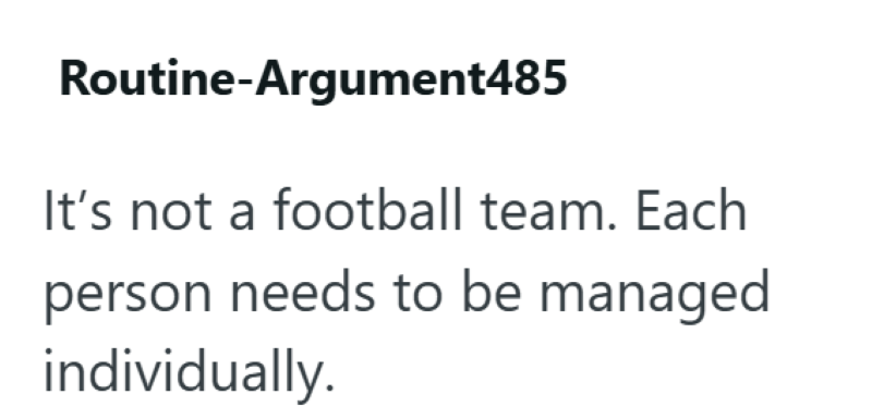 Routine-Argument485 It's not a football team. Each person needs to be managed individually.
