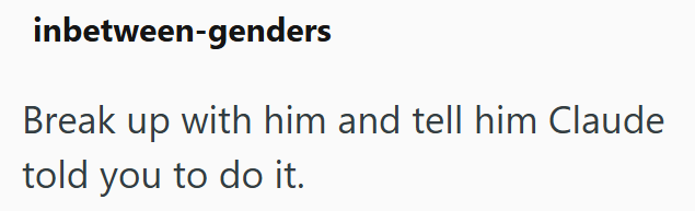 inbetween-genders Break up with him and tell him Claude told you to do it.