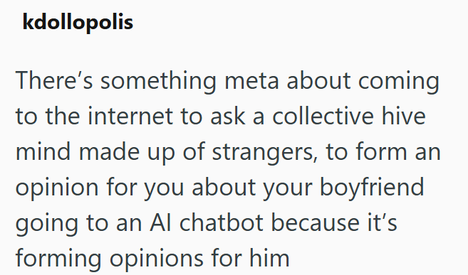 kdollopolis There's something meta about coming to the internet to ask a collective hive mind made up of strangers, to form an opinion for you about your boyfriend going to an Al chatbot because it's forming opinions for him