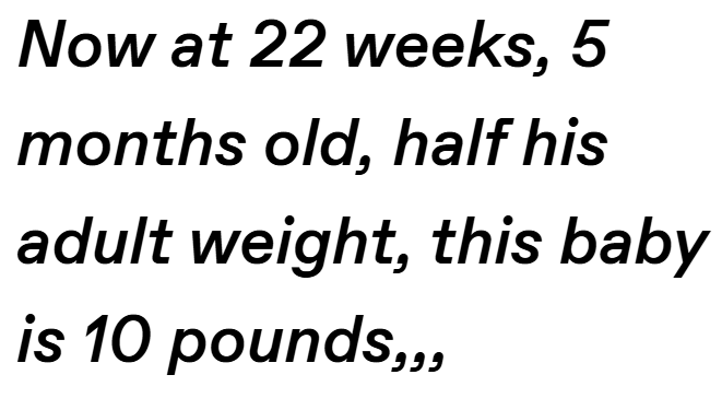 Now at 22 weeks, 5 months old, half his adult weight, this baby is 10 pounds,,,