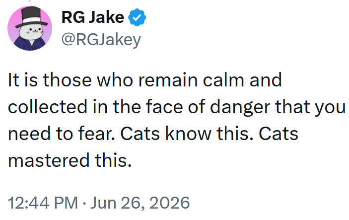 RG Jake @RGJakey It is those who remain calm and collected in the face of danger that you need to fear. Cats know this. Cats mastered this. • 12:44 PM ⚫ Jun 26, 2026