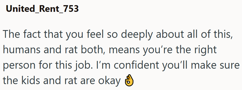 United_Rent_753 The fact that you feel so deeply about all of this, humans and rat both, means you're the right person for this job. I'm confident you'll make sure the kids and rat are okay