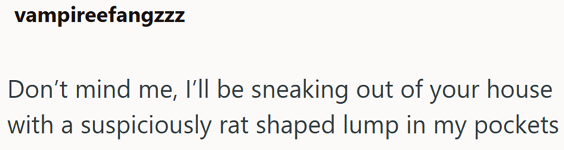 vampireefangzzz Don't mind me, I'll be sneaking out of your house with a suspiciously rat shaped lump in my pockets