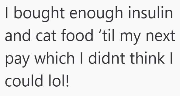 I bought enough insulin and cat food 'til my next pay which I didnt think I could lol!