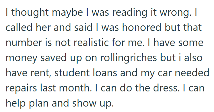 I thought maybe I was reading it wrong. I called her and said I was honored but that number is not realistic for me. I have some money saved up on rollingriches but i also have rent, student loans and my car needed repairs last month. I can do the dress. I can help plan and show up.