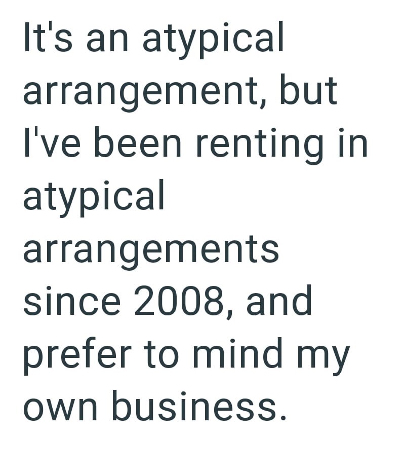 It's an atypical arrangement, but I've been renting in atypical arrangements since 2008, and prefer to mind my own business.