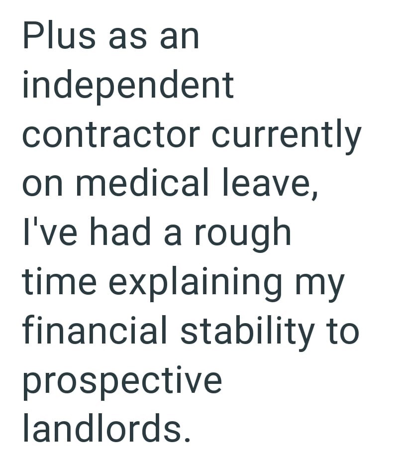 Plus as an independent contractor currently on medical leave, I've had a rough time explaining my financial stability to prospective landlords.