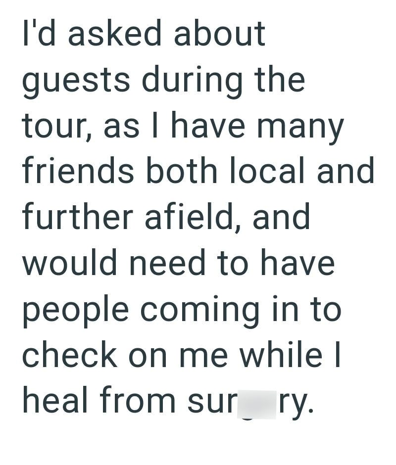 I'd asked about guests during the tour, as I have many friends both local and further afield, and would need to have people coming in to check on me while I heal from sur__ry.