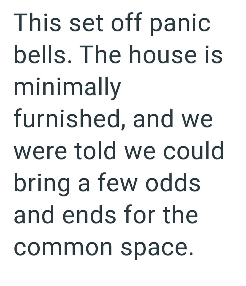 This set off panic bells. The house is minimally furnished, and we were told we could bring a few odds and ends for the common space.