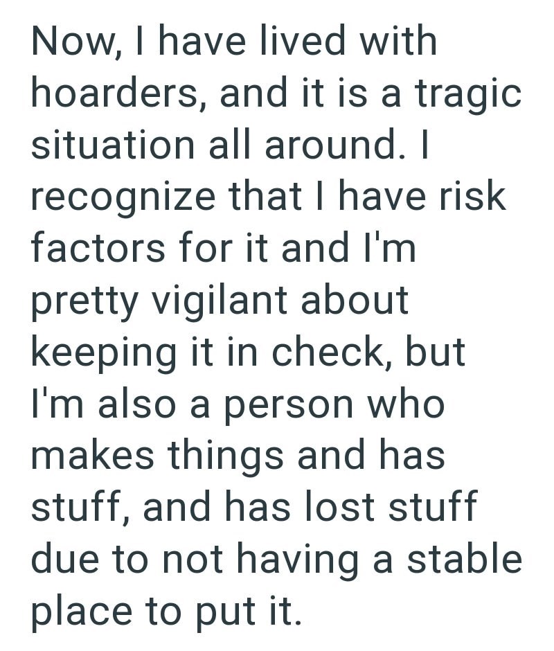 Now, I have lived with hoarders, and it is a tragic situation all around. I recognize that I have risk factors for it and I'm pretty vigilant about keeping it in check, but I'm also a person who makes things and has stuff, and has lost stuff due to not having a stable place to put it.