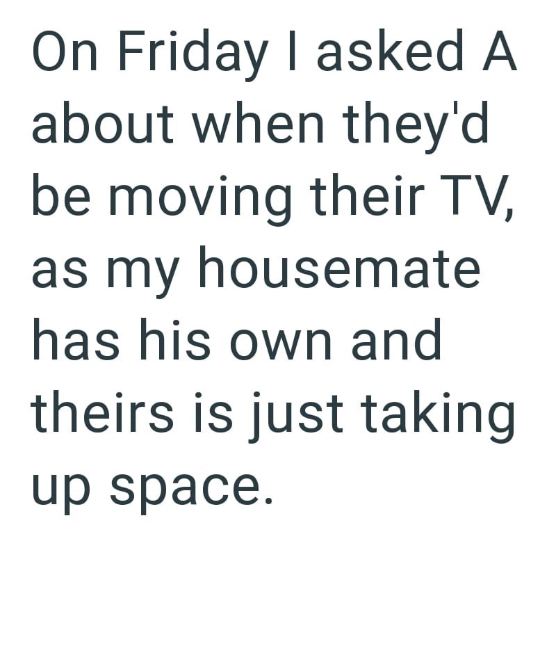 On Friday I asked A about when they'd be moving their TV, as my housemate has his own and theirs is just taking up space.