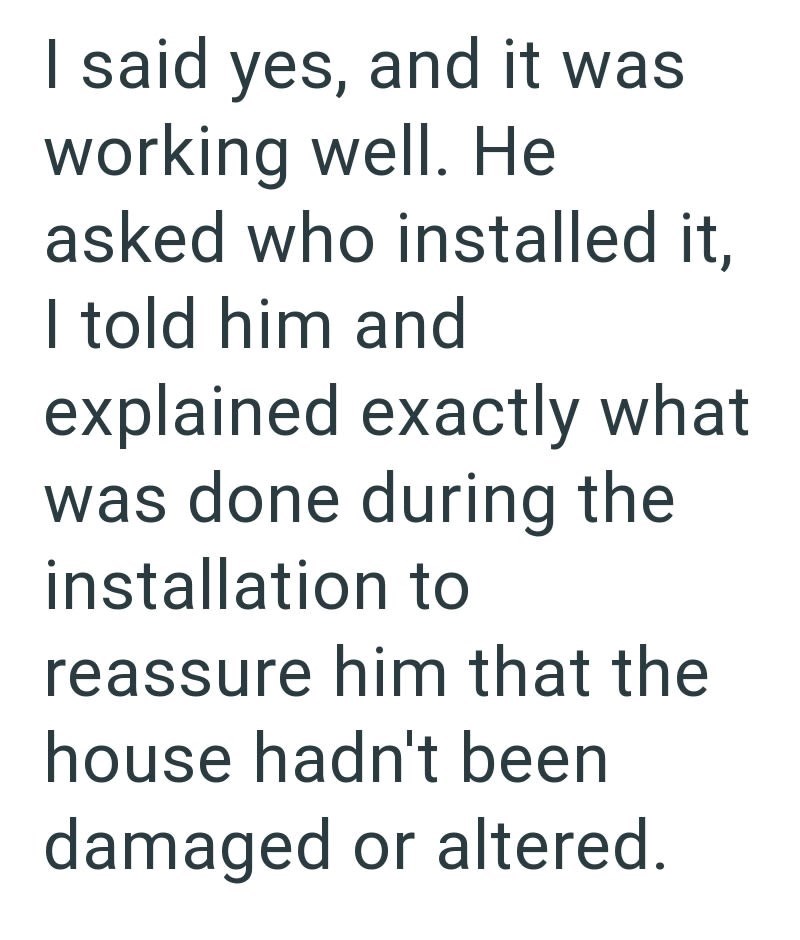 I said yes, and it was working well. He asked who installed it, I told him and explained exactly what was done during the installation to reassure him that the house hadn't been damaged or altered.