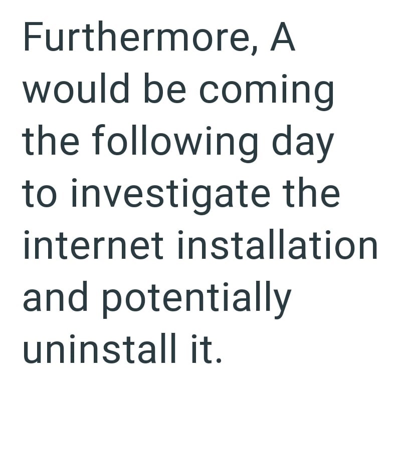 Furthermore, A would be coming the following day to investigate the internet installation and potentially uninstall it.