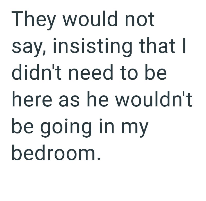 They would not say, insisting that I didn't need to be here as he wouldn't be going in my bedroom.